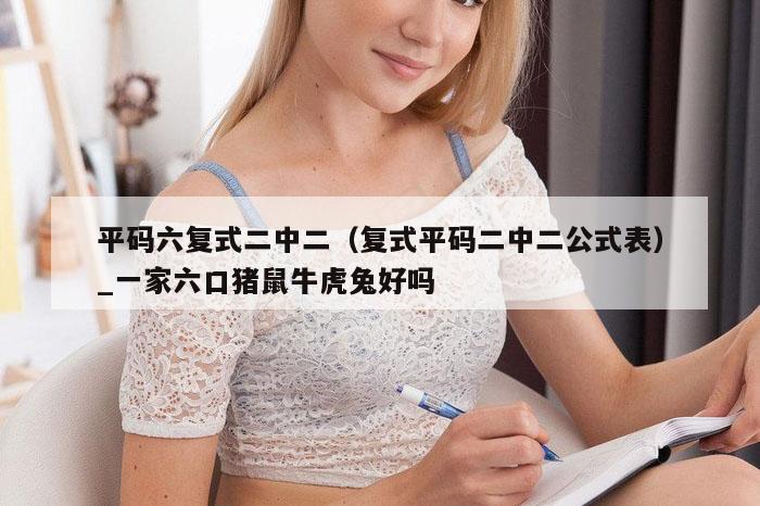 平码六复式二中二(复式平码二中二公式表)_一家六口猪鼠牛虎兔好吗